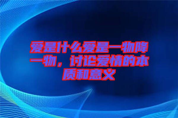 愛(ài)是什么愛(ài)是一物降一物，討論愛(ài)情的本質(zhì)和意義