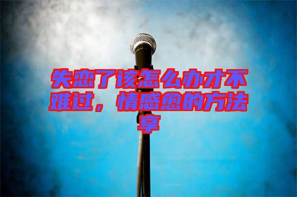 失戀了該怎么辦才不難過，情感愈的方法享