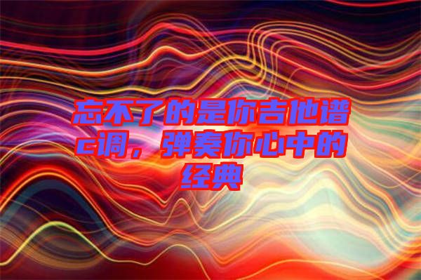 忘不了的是你吉他譜c調，彈奏你心中的經典