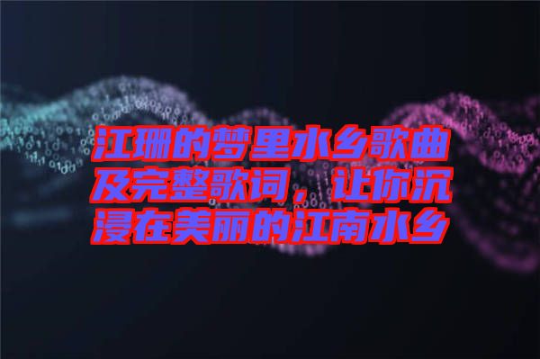 江珊的夢里水鄉歌曲及完整歌詞，讓你沉浸在美麗的江南水鄉