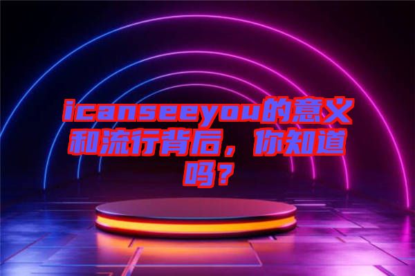 icanseeyou的意義和流行背后，你知道嗎？