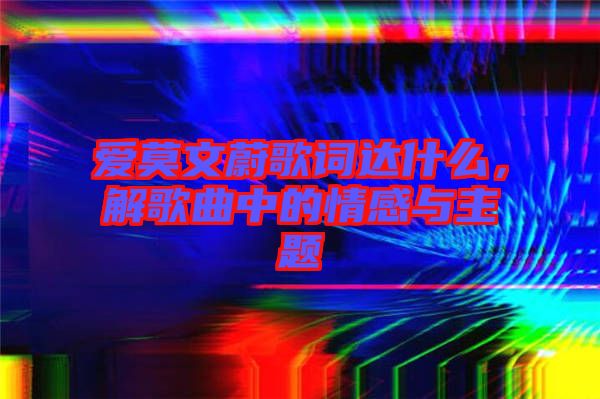 愛莫文蔚歌詞達什么，解歌曲中的情感與主題