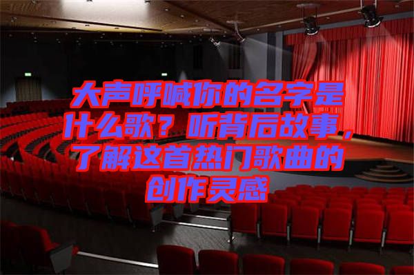 大聲呼喊你的名字是什么歌？聽背后故事，了解這首熱門歌曲的創作靈感