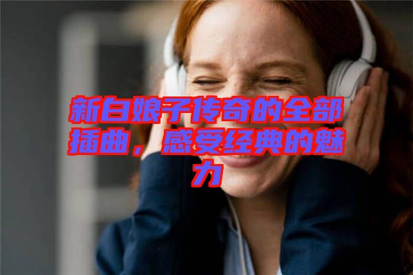 新白娘子傳奇的全部插曲，感受經典的魅力