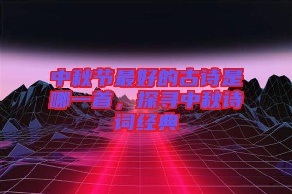 中秋節最好的古詩是哪一首，探尋中秋詩詞經典