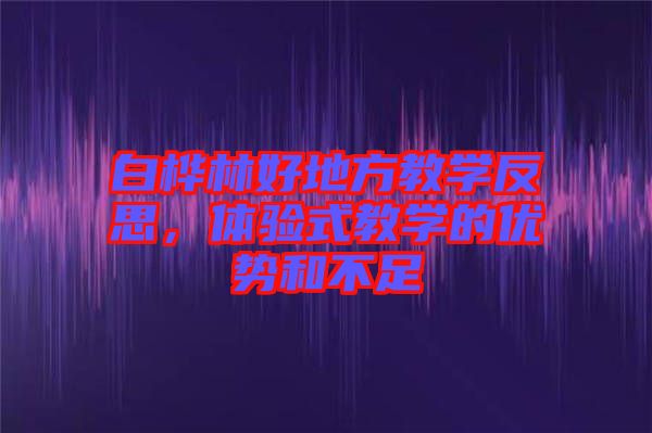 白樺林好地方教學反思，體驗式教學的優勢和不足