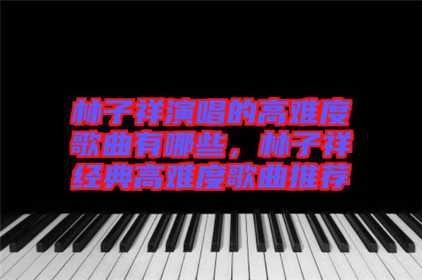 林子祥演唱的高難度歌曲有哪些，林子祥經(jīng)典高難度歌曲推薦