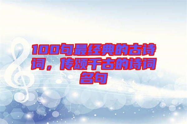 100句最經典的古詩詞，傳頌千古的詩詞名句