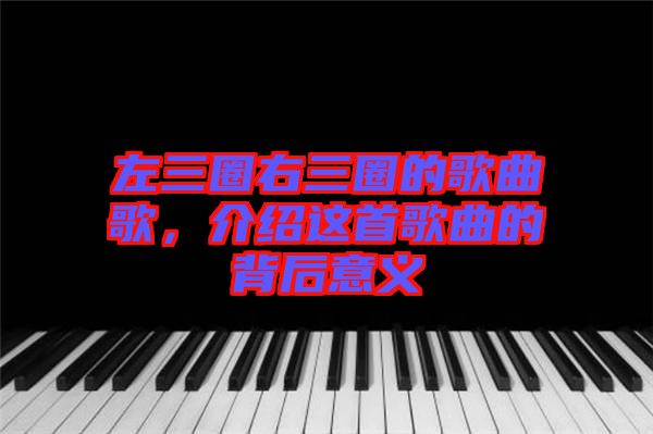 左三圈右三圈的歌曲歌，介紹這首歌曲的背后意義