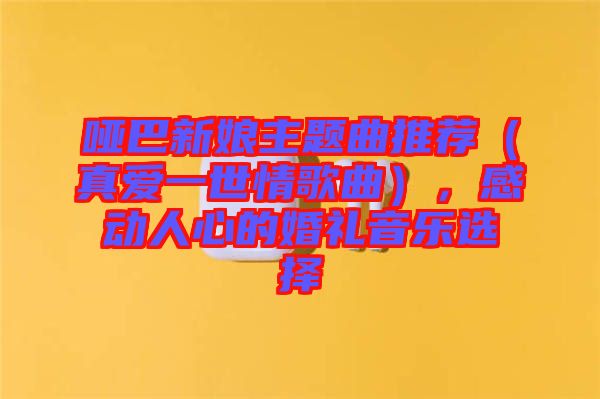 啞巴新娘主題曲推薦（真愛一世情歌曲），感動人心的婚禮音樂選擇