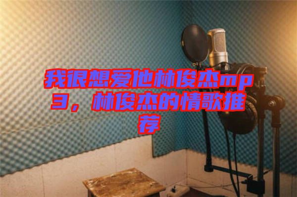 我很想愛他林俊杰mp3，林俊杰的情歌推薦