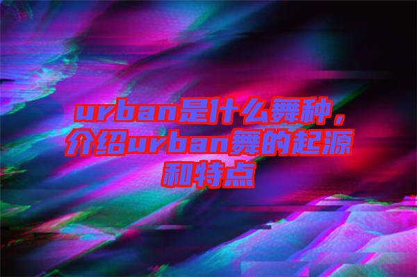 urban是什么舞種，介紹urban舞的起源和特點