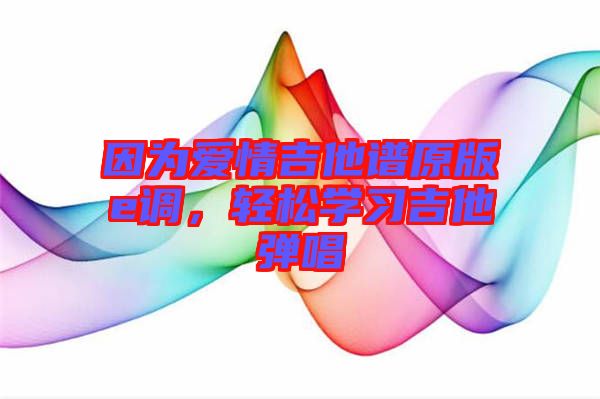 因?yàn)閻?ài)情吉他譜原版e調(diào)，輕松學(xué)習(xí)吉他彈唱