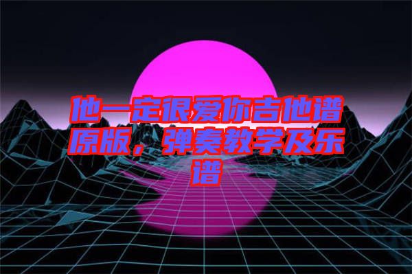 他一定很愛你吉他譜原版，彈奏教學(xué)及樂譜