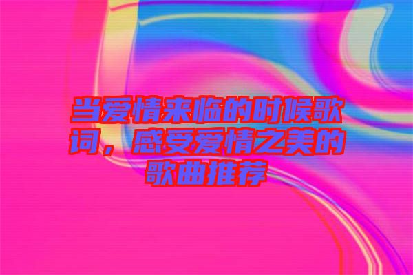 當愛情來臨的時候歌詞，感受愛情之美的歌曲推薦