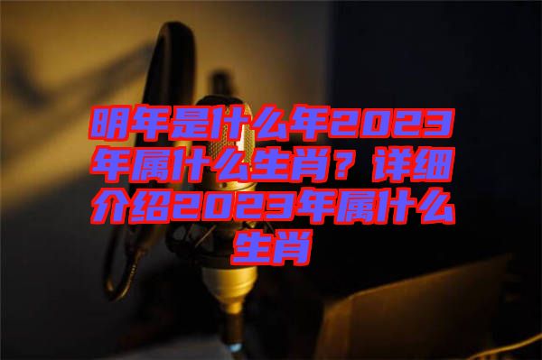 明年是什么年2023年屬什么生肖？詳細(xì)介紹2023年屬什么生肖