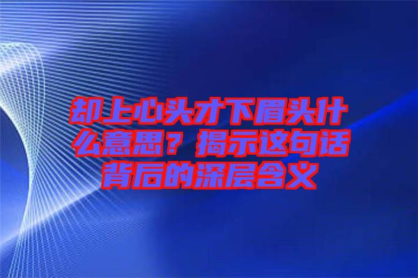 卻上心頭才下眉頭什么意思？揭示這句話背后的深層含義