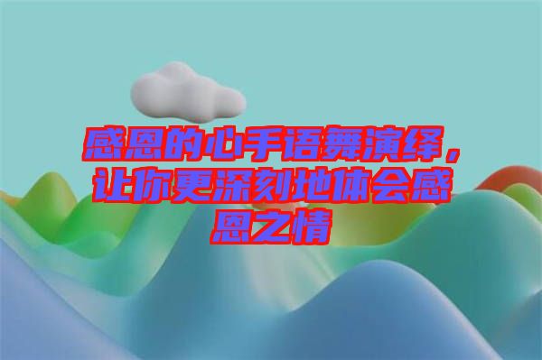 感恩的心手語舞演繹，讓你更深刻地體會(huì)感恩之情