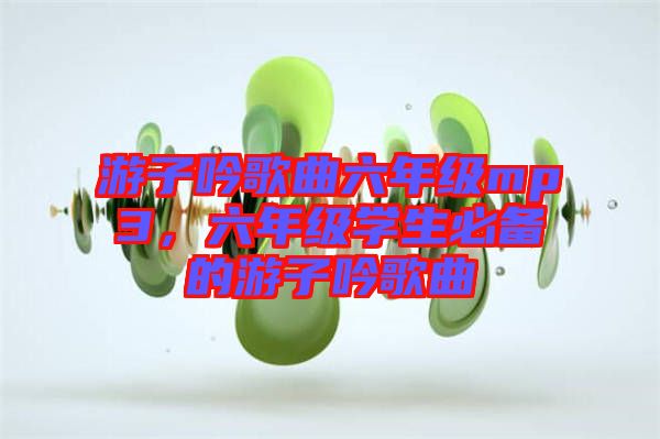 游子吟歌曲六年級mp3，六年級學(xué)生必備的游子吟歌曲