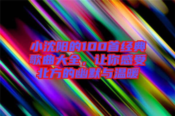 小沈陽的100首經典歌曲大全，讓你感受北方的幽默與溫暖