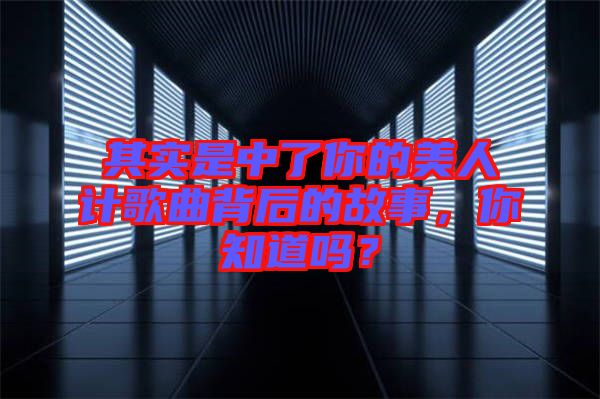 其實是中了你的美人計歌曲背后的故事，你知道嗎？