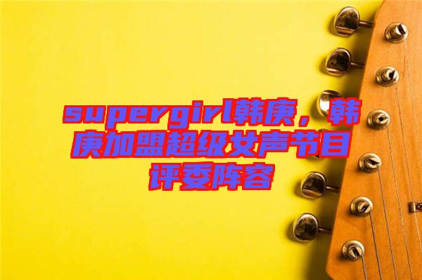 supergirl韓庚，韓庚加盟超級女聲節目評委陣容