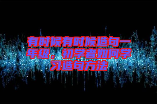 有時(shí)候有時(shí)候造句一年級(jí)，初學(xué)者如何學(xué)習(xí)造句方法