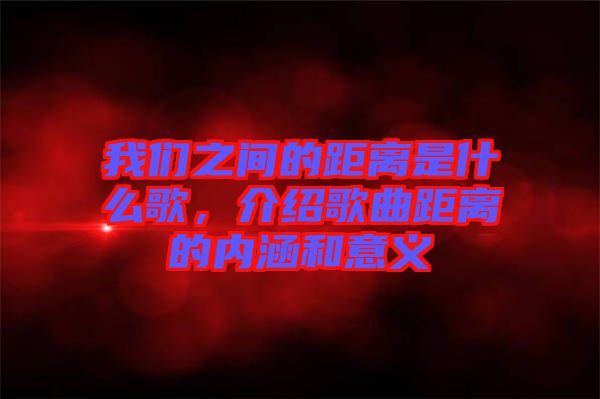 我們之間的距離是什么歌，介紹歌曲距離的內涵和意義