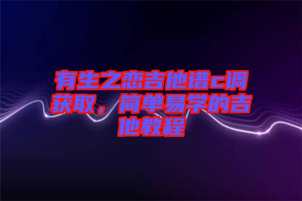 有生之戀吉他譜c調獲取，簡單易學的吉他教程