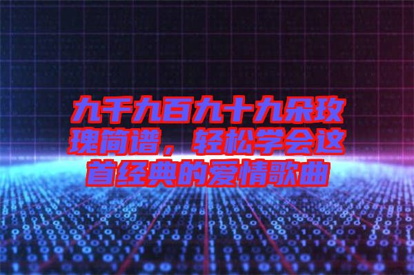 九千九百九十九朵玫瑰簡譜，輕松學會這首經典的愛情歌曲