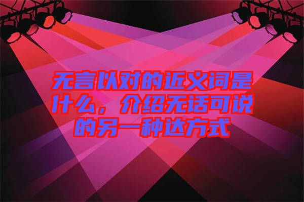 無言以對的近義詞是什么，介紹無話可說的另一種達(dá)方式