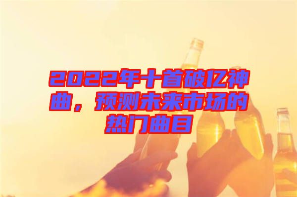 2022年十首破億神曲，預測未來市場的熱門曲目