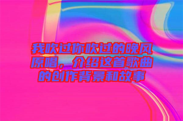 我吹過你吹過的晚風原唱，介紹這首歌曲的創作背景和故事