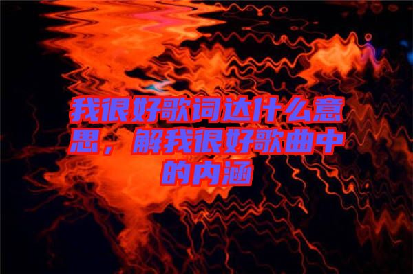 我很好歌詞達什么意思，解我很好歌曲中的內涵