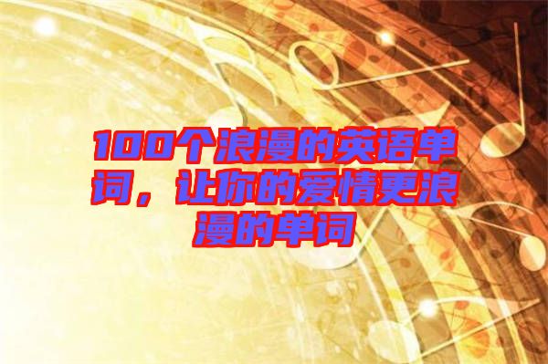 100個浪漫的英語單詞，讓你的愛情更浪漫的單詞