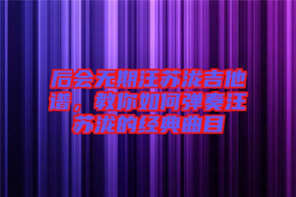 后會無期汪蘇瀧吉他譜，教你如何彈奏汪蘇瀧的經典曲目