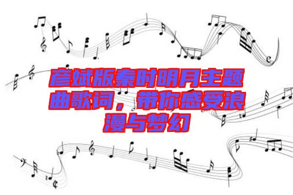 彥斌版秦時明月主題曲歌詞，帶你感受浪漫與夢幻