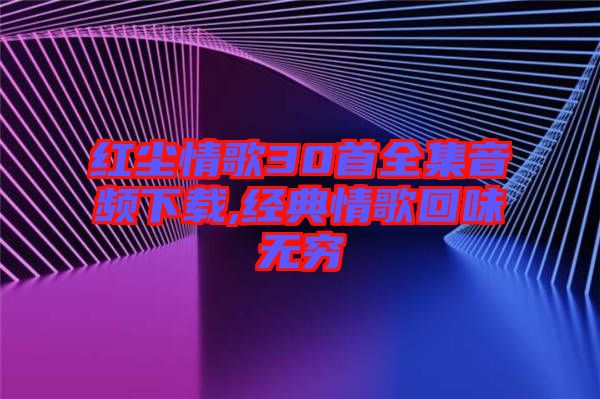 紅塵情歌30首全集音頻下載,經典情歌回味無窮