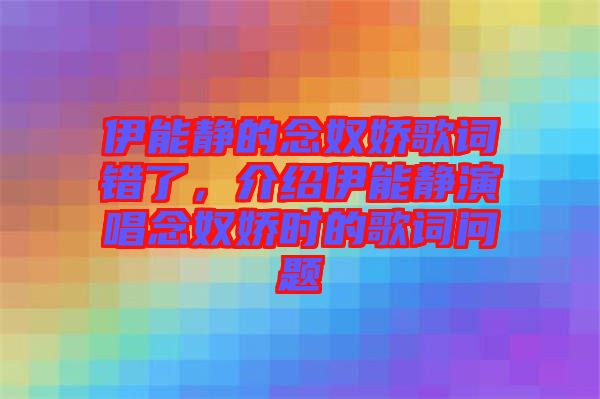 伊能靜的念奴嬌歌詞錯了，介紹伊能靜演唱念奴嬌時的歌詞問題