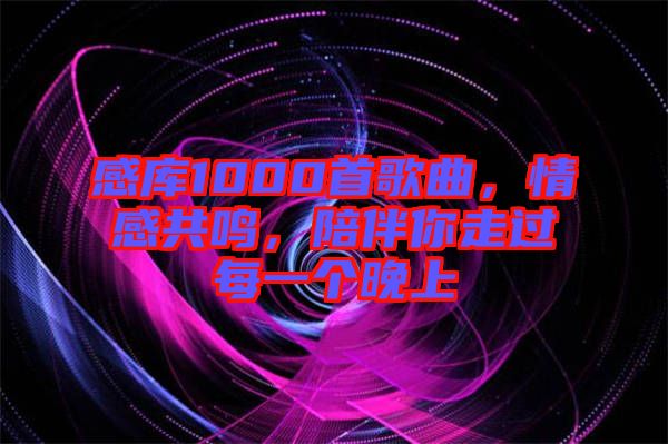 感庫1000首歌曲，情感共鳴，陪伴你走過每一個(gè)晚上