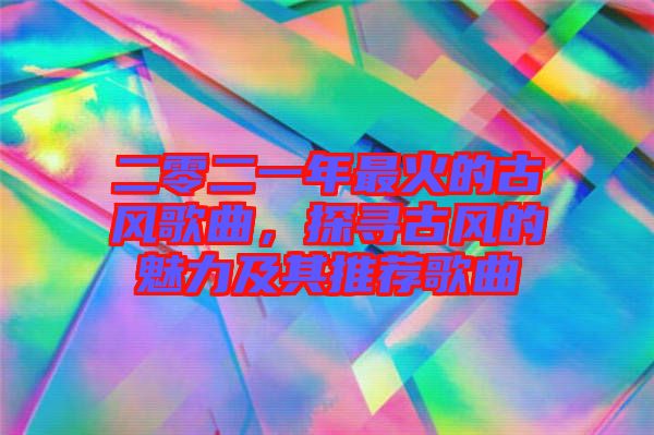 二零二一年最火的古風歌曲，探尋古風的魅力及其推薦歌曲