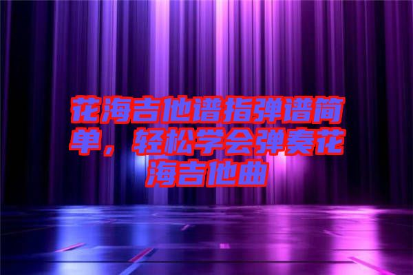 花海吉他譜指彈譜簡單，輕松學會彈奏花海吉他曲