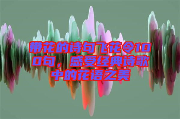 帶花的詩句飛花令100句，感受經典詩歌中的花語之美