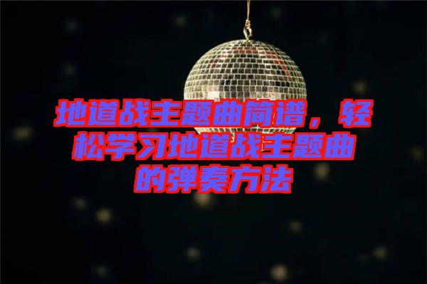 地道戰(zhàn)主題曲簡譜，輕松學(xué)習(xí)地道戰(zhàn)主題曲的彈奏方法