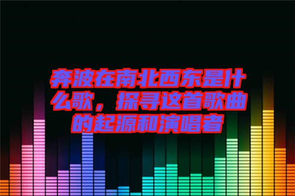 奔波在南北西東是什么歌，探尋這首歌曲的起源和演唱者