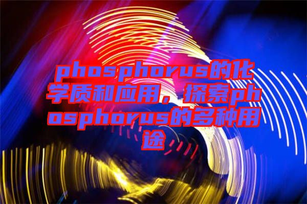 phosphorus的化學質和應用，探索phosphorus的多種用途