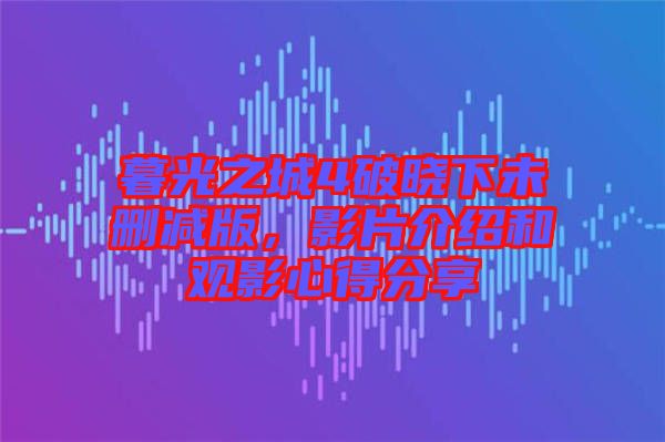 暮光之城4破曉下未刪減版，影片介紹和觀影心得分享