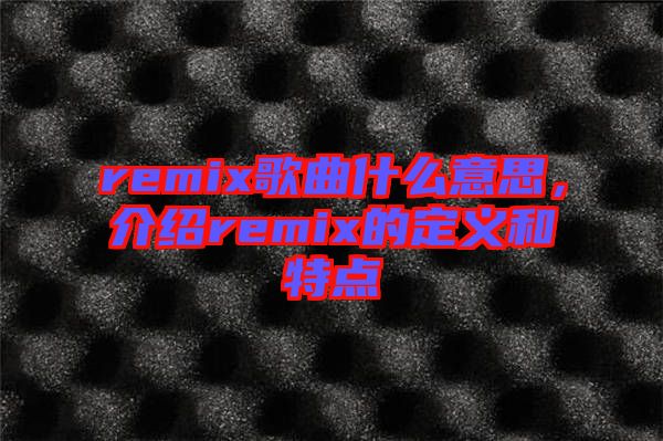 remix歌曲什么意思，介紹remix的定義和特點