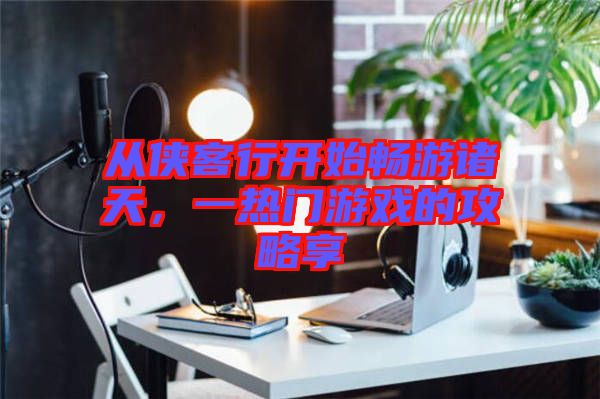 從俠客行開始暢游諸天，一熱門游戲的攻略享