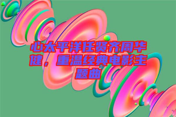 心太平洋任賢齊周華健，重溫經典電影主題曲